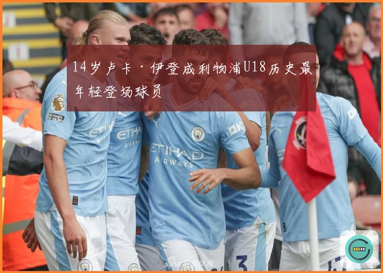 14岁卢卡·伊登成利物浦U18历史最年轻登场球员