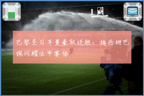 巴黎圣日耳曼豪取连胜，梅西姆巴佩闪耀法甲赛场