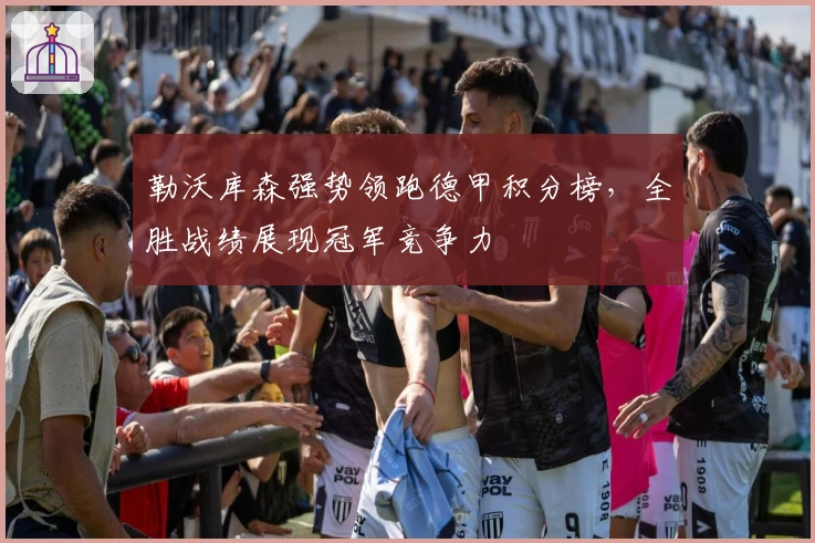 勒沃库森强势领跑德甲积分榜，全胜战绩展现冠军竞争力