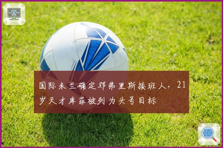 国际米兰确定邓弗里斯接班人，21岁天才库菲被列为头号目标