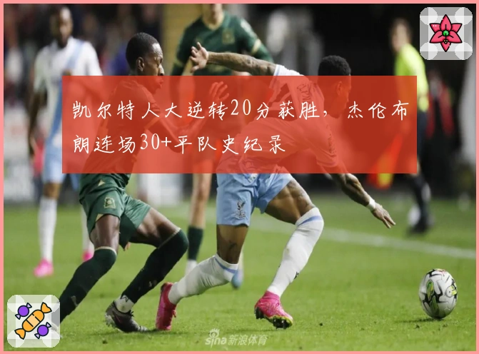 凯尔特人大逆转20分获胜，杰伦布朗连场30+平队史纪录