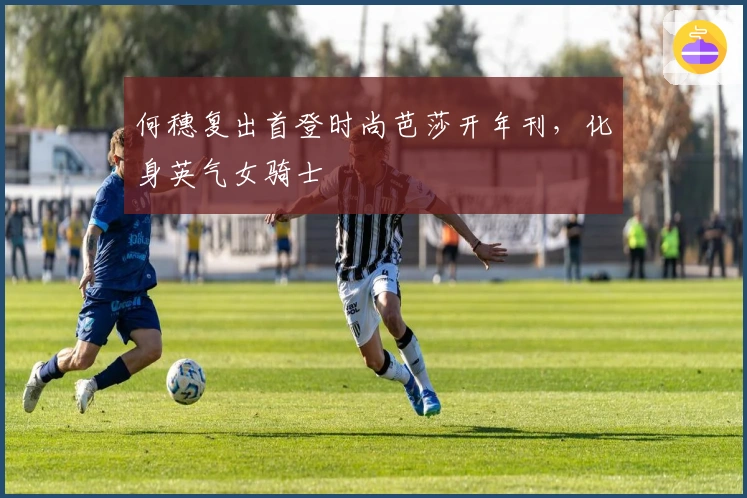 何穗复出首登时尚芭莎开年刊，化身英气女骑士