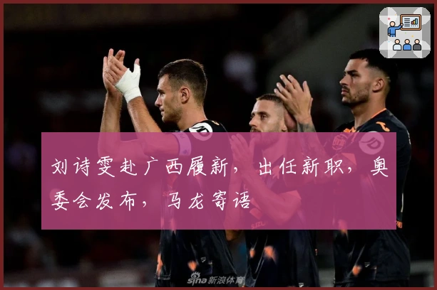 刘诗雯赴广西履新，出任新职，奥委会发布，马龙寄语