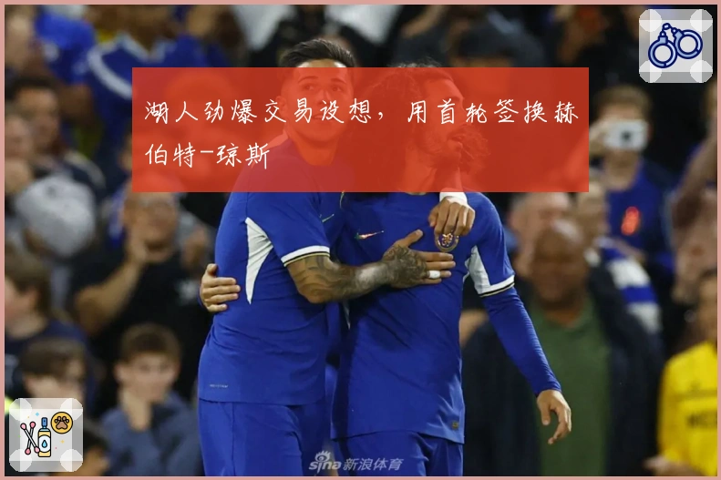 湖人劲爆交易设想，用首轮签换赫伯特-琼斯