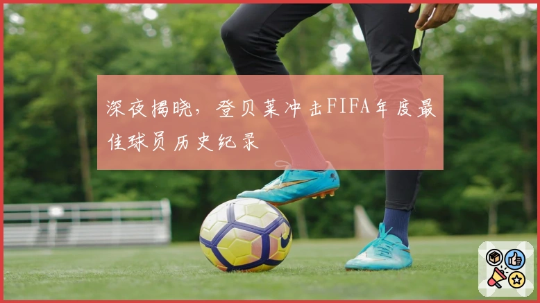 深夜揭晓，登贝莱冲击FIFA年度最佳球员历史纪录