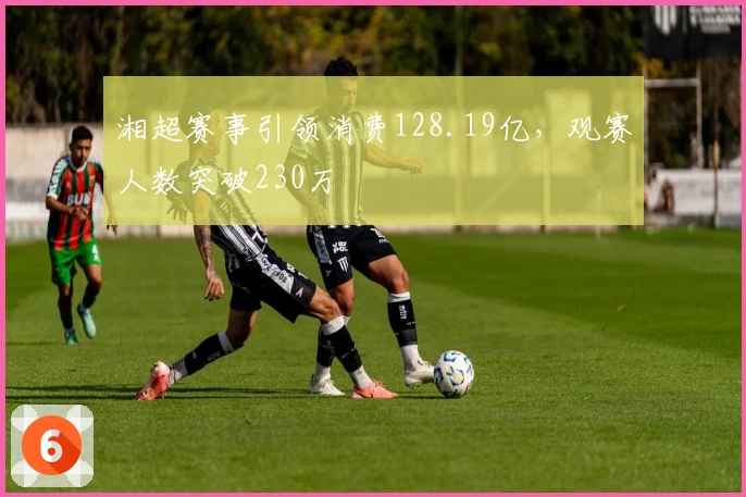 湘超赛事引领消费128.19亿，观赛人数突破230万