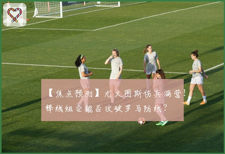 【焦点预测】尤文图斯伤兵满营！锋线组合能否攻破罗马防线？