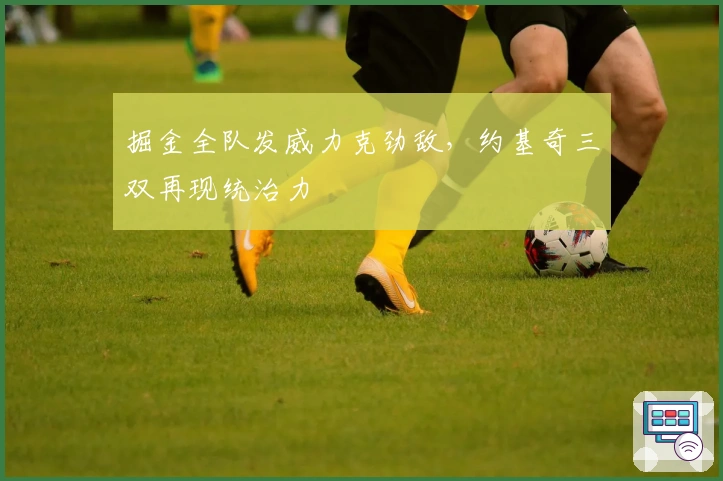 掘金全队发威力克劲敌，约基奇三双再现统治力