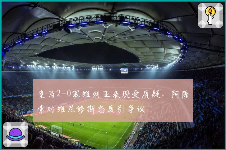 皇马2-0塞维利亚表现受质疑，阿隆索对维尼修斯态度引争议