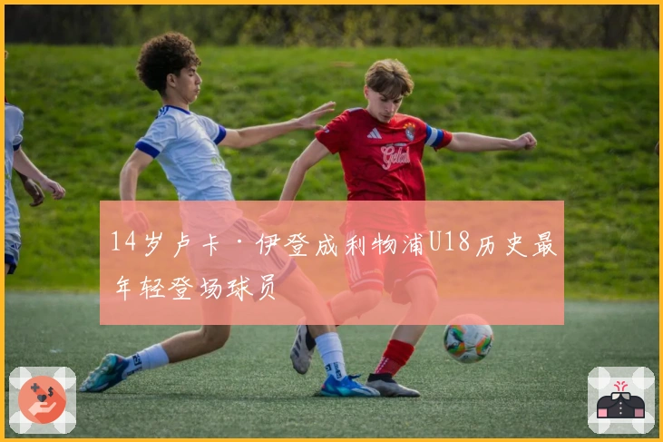 14岁卢卡·伊登成利物浦U18历史最年轻登场球员