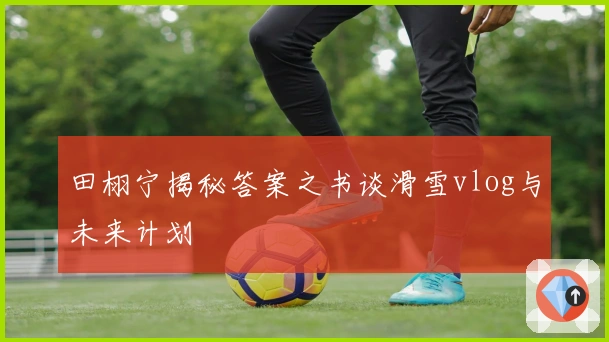 田栩宁揭秘答案之书谈滑雪vlog与未来计划