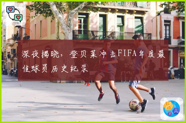 深夜揭晓，登贝莱冲击FIFA年度最佳球员历史纪录